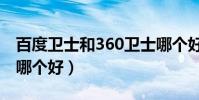 百度衛士和360衛士哪個好(百度衛士和360哪個好)