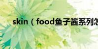 skin(food魚子醬系列怎樣辨別真假)