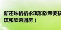 新還珠格格永琪和欣榮要孩子(新還珠格格永琪和欣榮圓房)