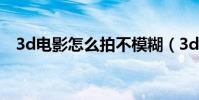 3d電影怎么拍不模糊(3d電影怎么下載)