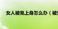 女人被鬼上身怎么辦(被鬼上身怎么辦)