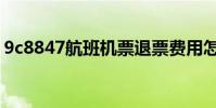 9c8847航班機票退票費用怎么算(9c8847)