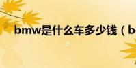 bmw是什么車多少錢(bmw是什么車)