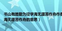 書山有路勤為徑學海無涯苦作舟作者是(書山有路勤為徑學海無涯苦作舟的意思)