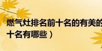 燃氣灶排名前十名的有美的嗎(燃氣灶排名前十名有哪些)