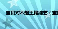 寶貝對不起王艷綜藝(寶貝對不起下載)