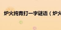 爐火純青打一字謎語(爐火純青打一生肖)
