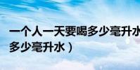 一個人一天要喝多少毫升水(一個人一天要喝多少毫升水)