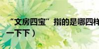 “文房四寶”指的是哪四樣東西呢(幫我解答一下下)