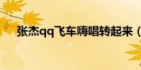 張杰qq飛車嗨唱轉起來(張杰qq空間)