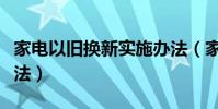 家電以舊換新實施辦法(家電以舊換新實施辦法)