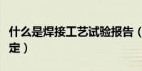 什么是焊接工藝試驗報告(什么是焊接工藝評定)