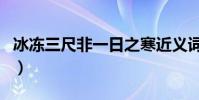 冰凍三尺非一日之寒近義詞(冰凍三尺下一句)