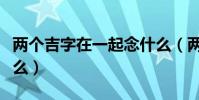 兩個吉字在一起念什么(兩個吉字在一起念什么)