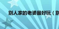 別人家的老婆最好玩(別人妻最好玩)