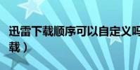 迅雷下載順序可以自定義嗎(迅雷順序模式下載)
