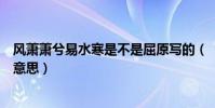 風蕭蕭兮易水寒是不是屈原寫的(“風蕭蕭兮易水寒”是啥意思)