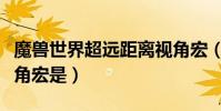 魔獸世界超遠距離視角宏(WOW最遠距離視角宏是)