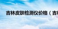 吉林皮膚檢測儀價格(吉林皮膚病醫院)