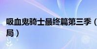 吸血鬼騎士最終篇第三季(吸血鬼騎士最后結局)