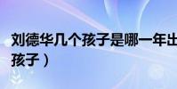 劉德華幾個孩子是哪一年出生的(劉德華幾個孩子)