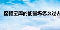 魔樞寶庫的能量場怎么過去(魔樞怎么去)