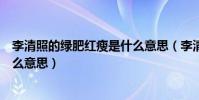 李清照的綠肥紅瘦是什么意思(李清照的(綠肥紅瘦)是什么意思)