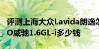 評測上海大眾Lavida朗逸怎么樣及豐田新VISO威馳1.6GL-i多少錢