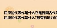 屈原的代表作是什么它是我國古代最長的一首政治抒情詩(屈原的代表作是什么?最有影響力的詩詞是?)
