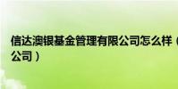 信達澳銀基金管理有限公司怎么樣(信達澳銀基金管理有限公司)