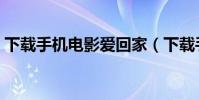 下載手機電影愛回家(下載手機電影的網站)