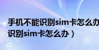 手機不能識別sim卡怎么辦(大神note3無法識別sim卡怎么辦)