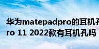 華為matepadpro的耳機孔 華為MatePad Pro 11 2022款有耳機孔嗎