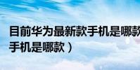 目前華為最新款手機是哪款(目前華為最新款手機是哪款)