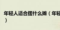 年輕人適合擺什么攤(年輕人適合擺什么地攤)