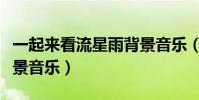 一起來看流星雨背景音樂(一起來看流星雨背景音樂)