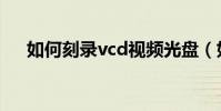 如何刻錄vcd視頻光盤(如何刻錄vcd)