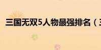 三國無雙5人物最強排名(三國無雙5人物)