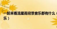 一起來看流星雨背景音樂都有什么(一起來看流星雨背景音樂)