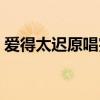 愛得太遲原唱完整版（《愛得太遲》的歌詞）