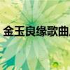 金玉良緣歌曲原唱是誰（金玉良緣歌詞謝謝）