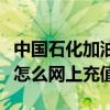 中國石化加油卡如何充值（中國石化加油卡在怎么網上充值）