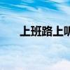 上班路上聽歌的人（上班路上聽什么）