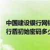 中國建設銀行網銀盾密碼忘了怎么辦（中國建設銀行網上銀行盾初始密碼多少）