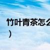 竹葉青茶怎么放不變黃（竹葉青茶怎么樣好嗎）