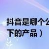 抖音是哪個公司旗下app（抖音是哪個公司旗下的產品）
