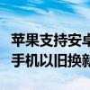 蘋果支持安卓手機以舊換新嘛（蘋果支持安卓手機以舊換新）