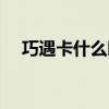 巧遇卡什么時候出的（巧遇卡怎么沒了）