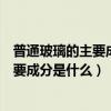 普通玻璃的主要成分是二氧化硅是正確的嗎（普通玻璃的主要成分是什么）