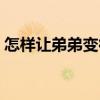 怎樣讓弟弟變得更帥（怎樣讓弟弟變大變粗）